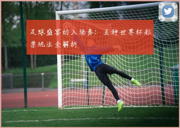 足球盛宴的入场券：五种世界杯彩票玩法全解析