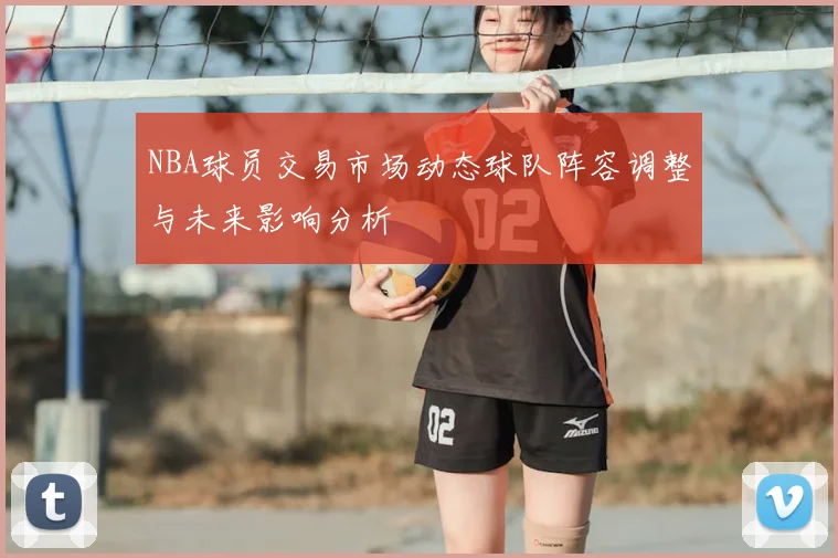 NBA球员交易市场动态球队阵容调整与未来影响分析