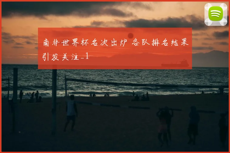 南非世界杯名次出炉 各队排名结果引发关注_1