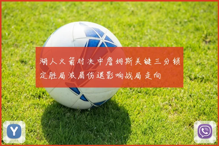 湖人火箭对决中詹姆斯关键三分锁定胜局浓眉伤退影响战局走向