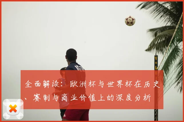 全面解读：欧洲杯与世界杯在历史、赛制与商业价值上的深度分析