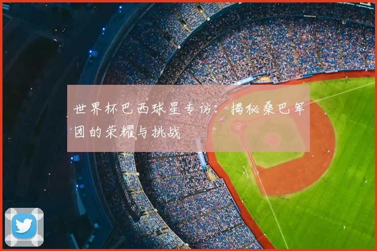 世界杯巴西球星专访:揭秘桑巴军团的荣耀与挑战