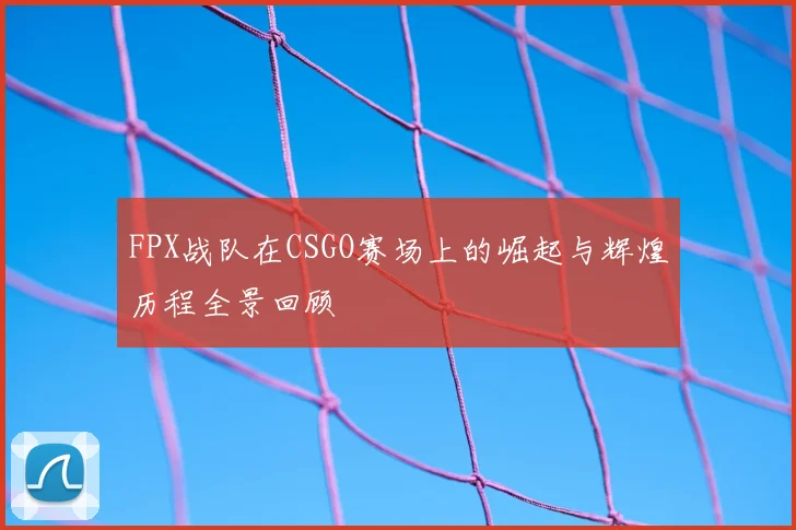 FPX战队在CSGO赛场上的崛起与辉煌历程全景回顾