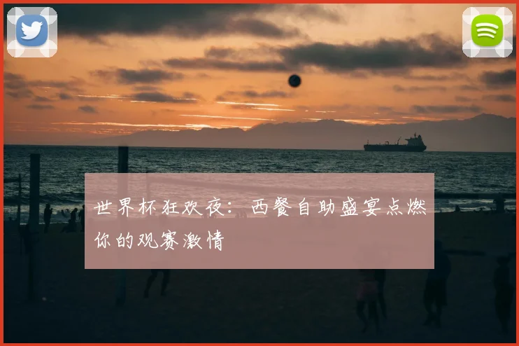 世界杯狂欢夜：西餐自助盛宴点燃你的观赛激情