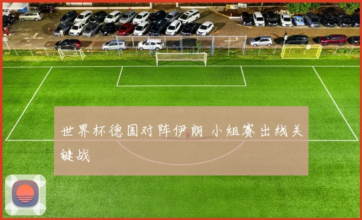 世界杯德国对阵伊朗 小组赛出线关键战