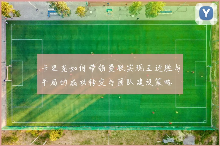 卡里克如何带领曼联实现五连胜与平局的成功转变与团队建设策略