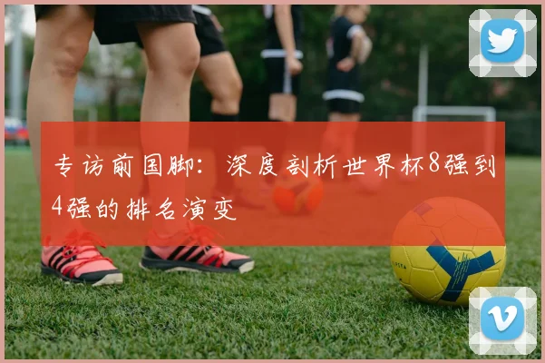 专访前国脚：深度剖析世界杯8强到4强的排名演变