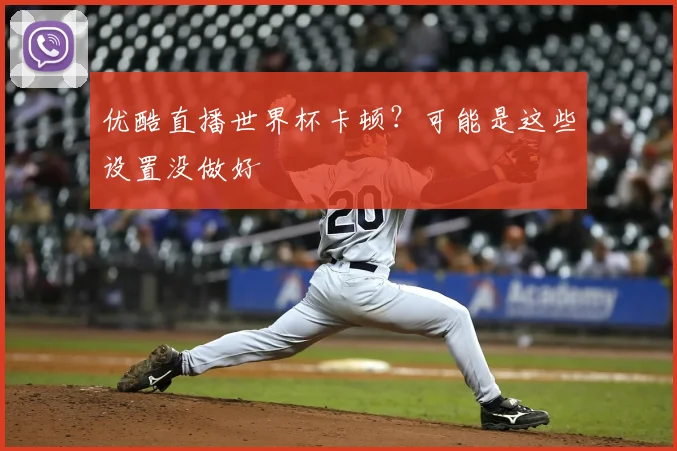 优酷直播世界杯卡顿？可能是这些设置没做好