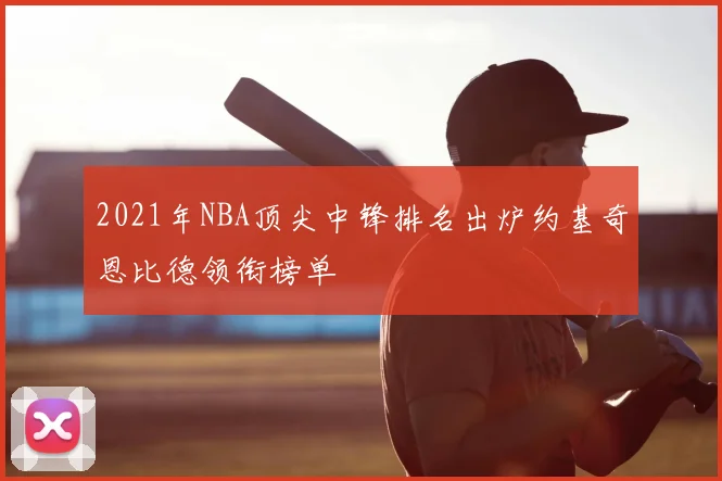 2021年NBA顶尖中锋排名出炉约基奇恩比德领衔榜单