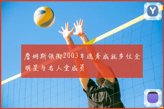 詹姆斯领衔2003年选秀成就多位全明星与名人堂成员