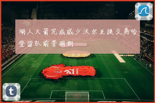 湖人火箭完成威少沃尔互换交易哈登留队前景明朗