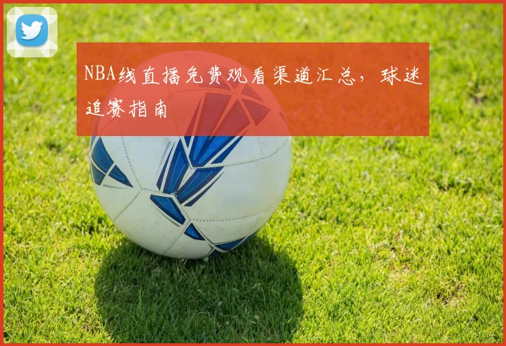 NBA线直播免费观看渠道汇总,球迷追赛指南