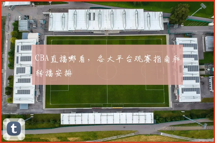 CBA直播哪看,各大平台观赛指南和转播安排