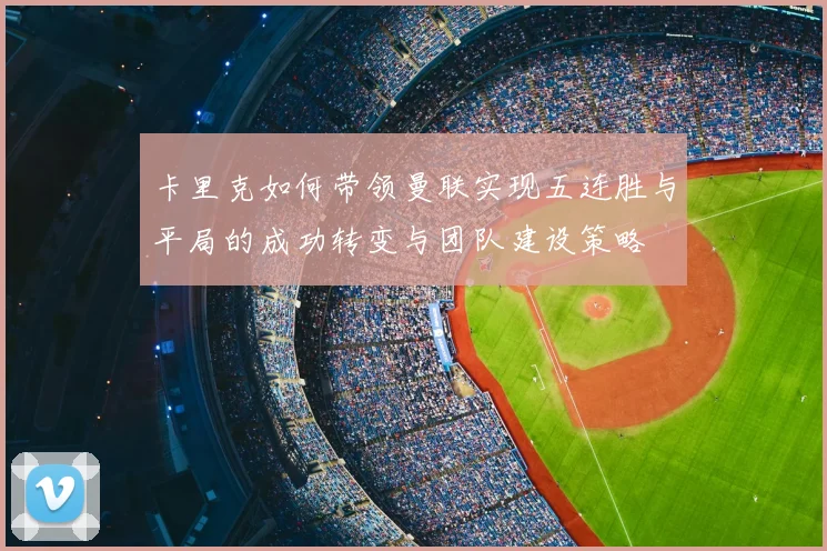 卡里克如何带领曼联实现五连胜与平局的成功转变与团队建设策略