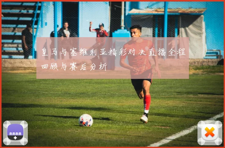 皇马与塞维利亚精彩对决直播全程回顾与赛后分析