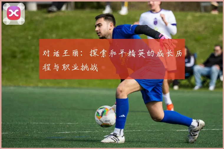 对话王丽：探索和平精英的成长历程与职业挑战