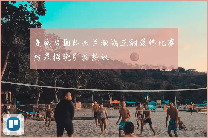 曼城与国际米兰激战正酣最终比赛结果揭晓引发热议