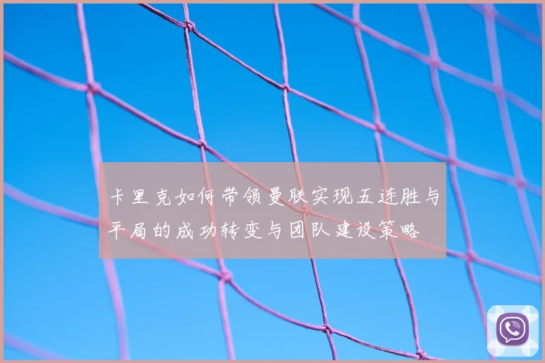 卡里克如何带领曼联实现五连胜与平局的成功转变与团队建设策略