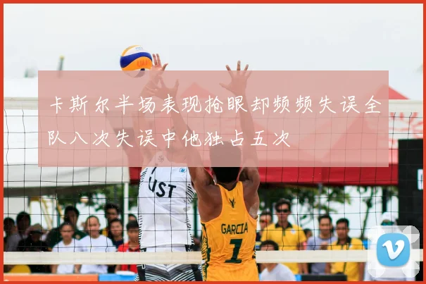 卡斯尔半场表现抢眼却频频失误全队八次失误中他独占五次