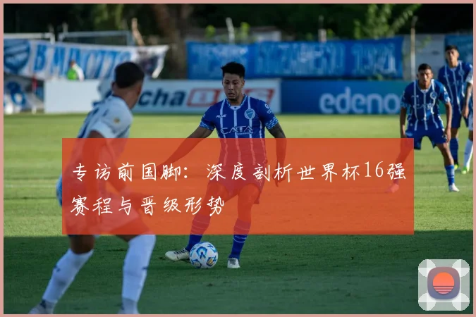 专访前国脚：深度剖析世界杯16强赛程与晋级形势