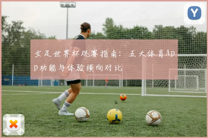 女足世界杯观赛指南：五大体育App功能与体验横向对比