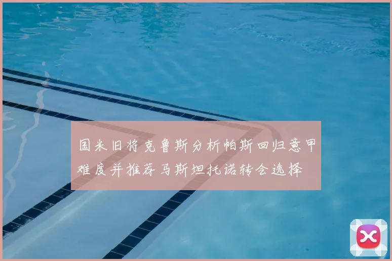 国米旧将克鲁斯分析帕斯回归意甲难度并推荐马斯坦托诺转会选择