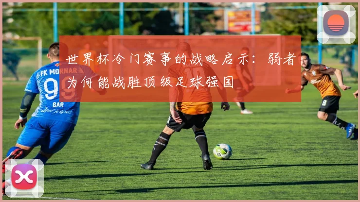 世界杯冷门赛事的战略启示：弱者为何能战胜顶级足球强国