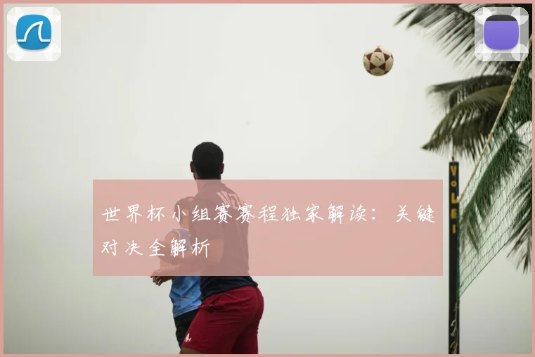 世界杯小组赛赛程独家解读：关键对决全解析