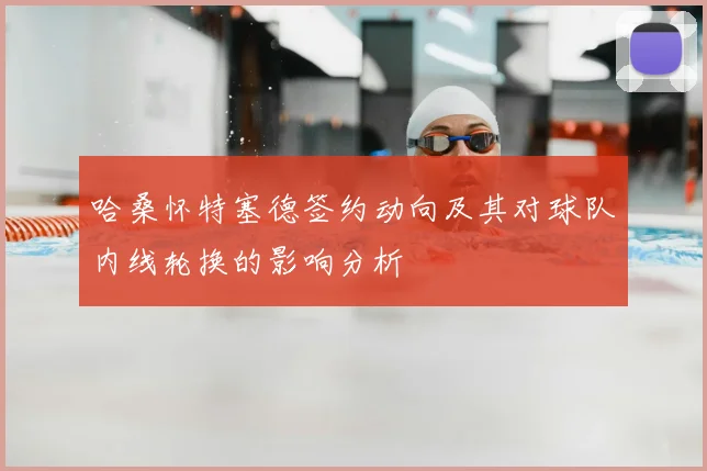 哈桑怀特塞德签约动向及其对球队内线轮换的影响分析