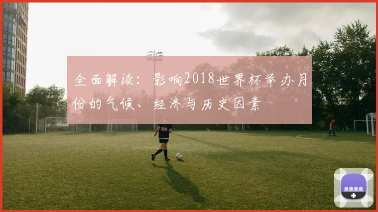 全面解读：影响2018世界杯举办月份的气候、经济与历史因素