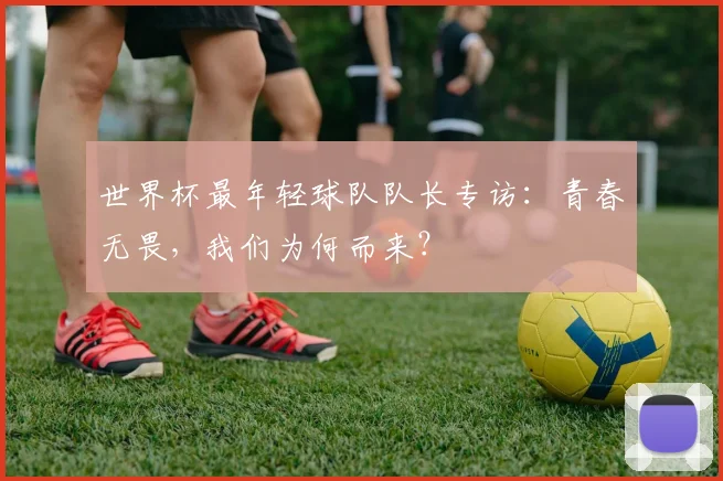 世界杯最年轻球队队长专访：青春无畏，我们为何而来？