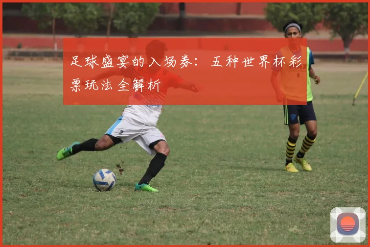 足球盛宴的入场券：五种世界杯彩票玩法全解析