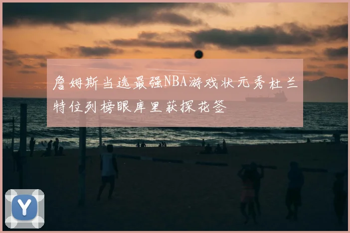 詹姆斯当选最强NBA游戏状元秀杜兰特位列榜眼库里获探花签