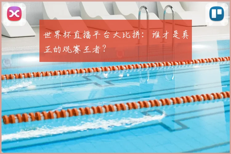 世界杯直播平台大比拼：谁才是真正的观赛王者？