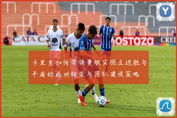 卡里克如何带领曼联实现五连胜与平局的成功转变与团队建设策略