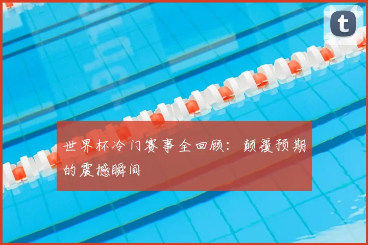 世界杯冷门赛事全回顾：颠覆预期的震撼瞬间