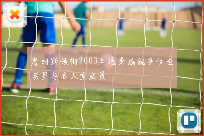 詹姆斯领衔2003年选秀成就多位全明星与名人堂成员