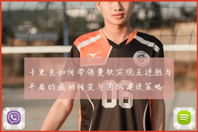 卡里克如何带领曼联实现五连胜与平局的成功转变与团队建设策略