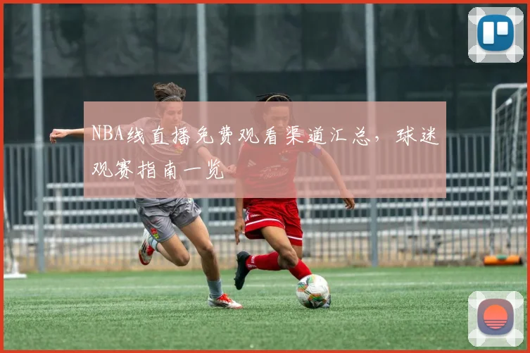 NBA线直播免费观看渠道汇总，球迷观赛指南一览