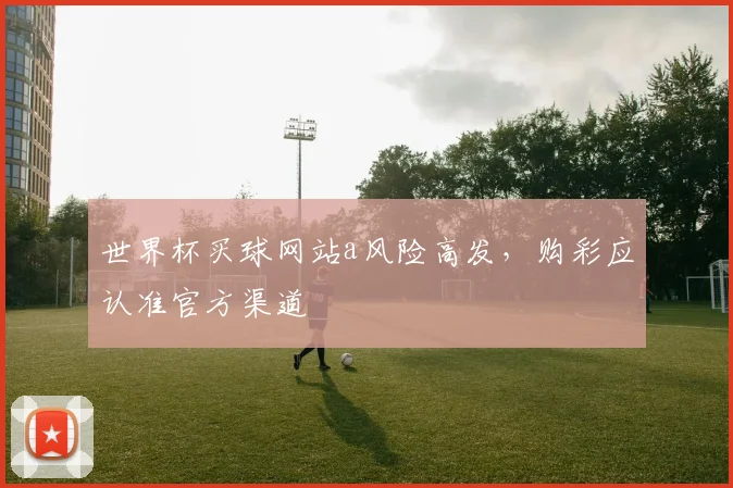 世界杯买球网站a风险高发，购彩应认准官方渠道