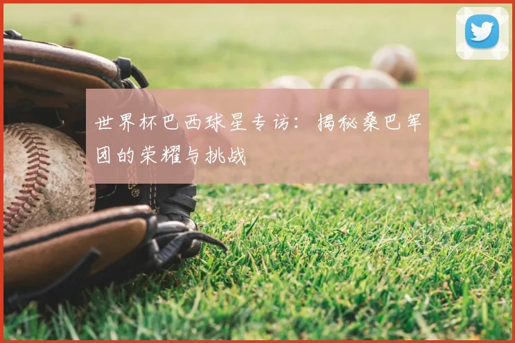世界杯巴西球星专访：揭秘桑巴军团的荣耀与挑战
