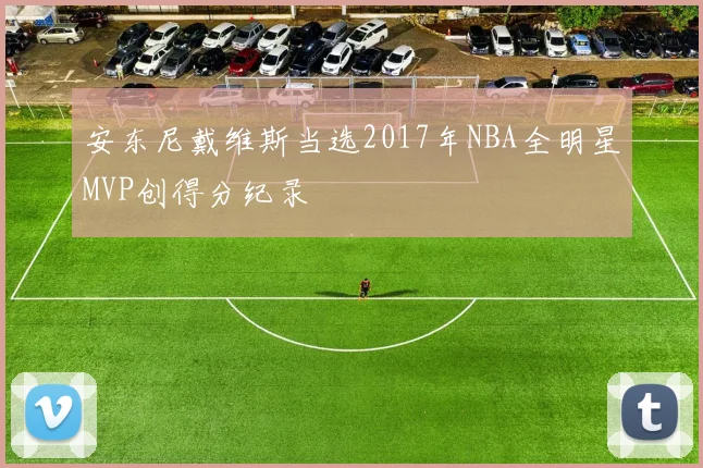 安东尼戴维斯当选2017年NBA全明星MVP创得分纪录
