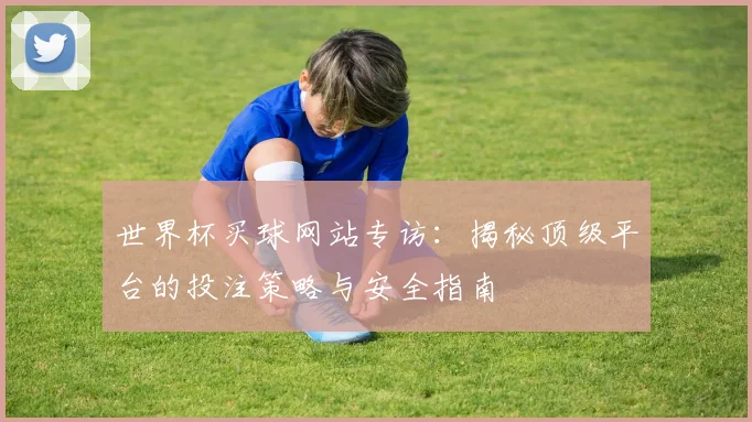 世界杯买球网站专访：揭秘顶级平台的投注策略与安全指南