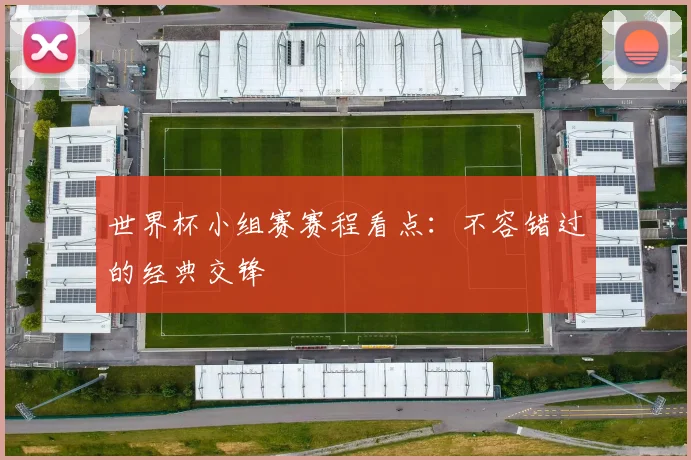 世界杯小组赛赛程看点：不容错过的经典交锋