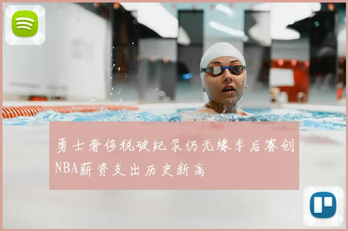 勇士奢侈税破纪录仍无缘季后赛创NBA薪资支出历史新高