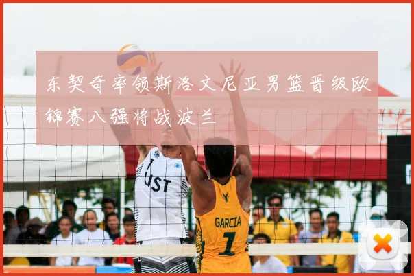 东契奇率领斯洛文尼亚男篮晋级欧锦赛八强将战波兰