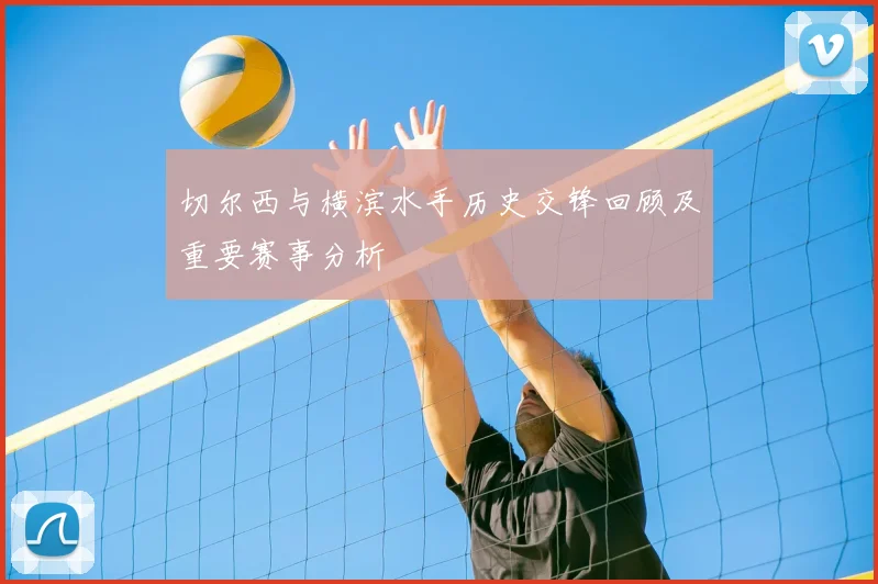 切尔西与横滨水手历史交锋回顾及重要赛事分析
