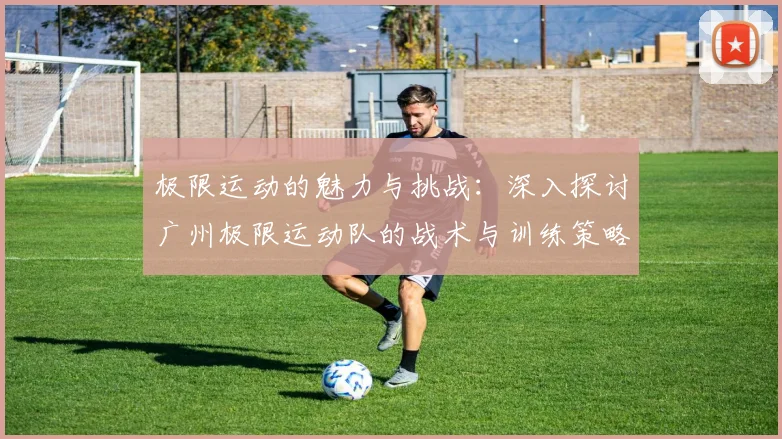 极限运动的魅力与挑战：深入探讨广州极限运动队的战术与训练策略