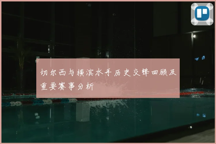 切尔西与横滨水手历史交锋回顾及重要赛事分析