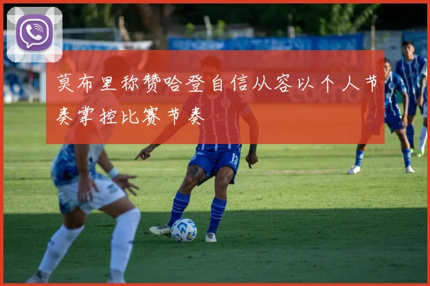 莫布里称赞哈登自信从容以个人节奏掌控比赛节奏